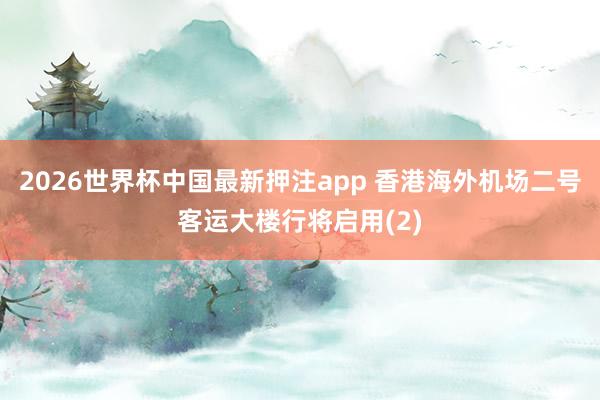 2026世界杯中国最新押注app 香港海外机场二号客运大楼行将启用(2)