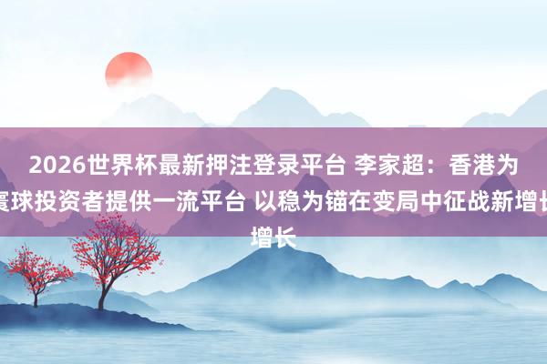 2026世界杯最新押注登录平台 李家超：香港为寰球投资者提供一流平台 以稳为锚在变局中征战新增长