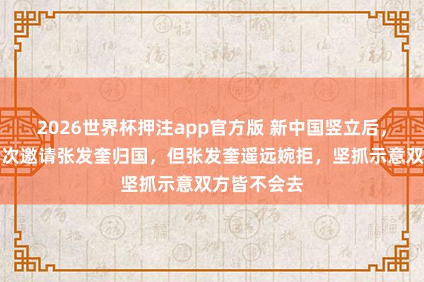 2026世界杯押注app官方版 新中国竖立后，周恩来曾屡次邀请张发奎归国，但张发奎遥远婉拒，坚抓示意双方皆不会去