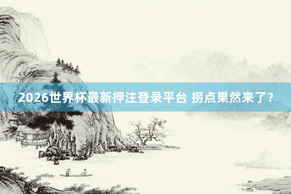 2026世界杯最新押注登录平台 拐点果然来了？