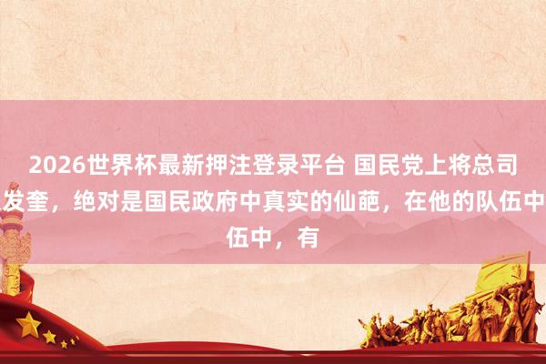 2026世界杯最新押注登录平台 国民党上将总司令张发奎，绝对是国民政府中真实的仙葩，在他的队伍中，有