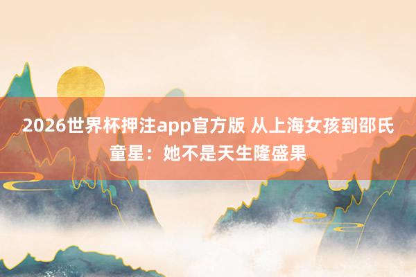 2026世界杯押注app官方版 从上海女孩到邵氏童星：她不是天生隆盛果