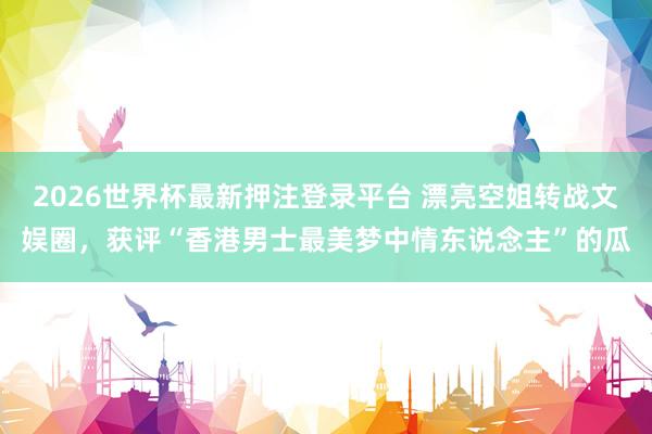2026世界杯最新押注登录平台 漂亮空姐转战文娱圈，获评“香港男士最美梦中情东说念主”的瓜