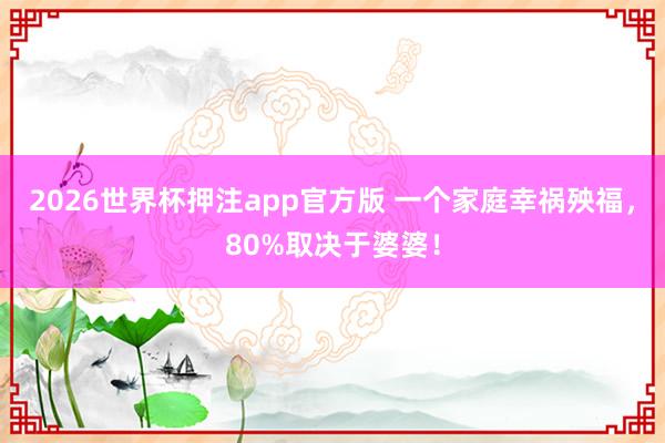 2026世界杯押注app官方版 一个家庭幸祸殃福，80%取决于婆婆！