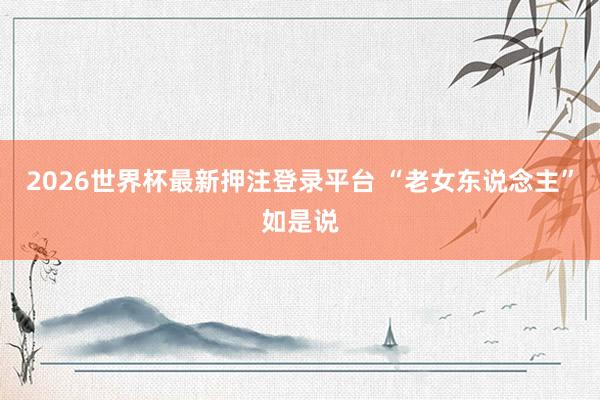 2026世界杯最新押注登录平台 “老女东说念主”如是说