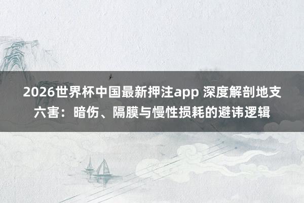 2026世界杯中国最新押注app 深度解剖地支六害：暗伤、隔膜与慢性损耗的避讳逻辑