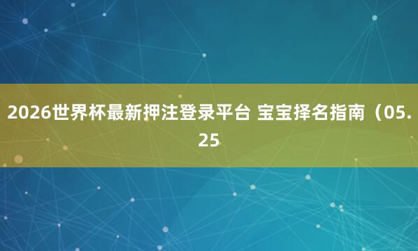 2026世界杯最新押注登录平台 宝宝择名指南（05.25