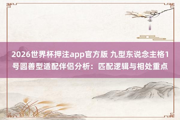 2026世界杯押注app官方版 九型东说念主格1号圆善型适配伴侣分析：匹配逻辑与相处重点