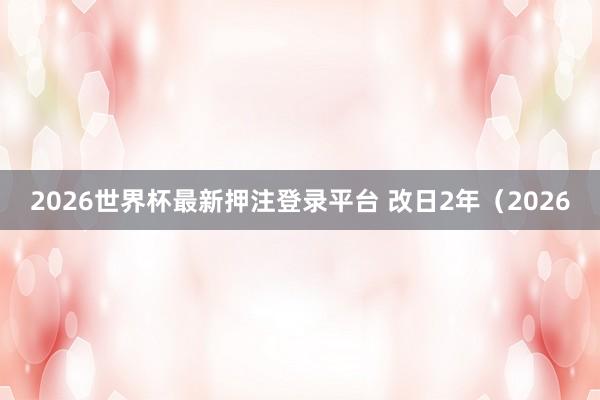 2026世界杯最新押注登录平台 改日2年（2026