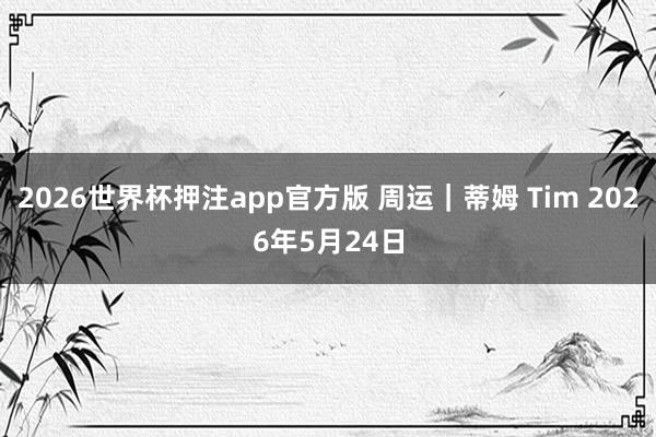 2026世界杯押注app官方版 周运｜蒂姆 Tim 2026年5月24日