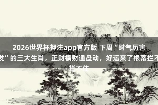 2026世界杯押注app官方版 下周“财气历害爆发”的三大生肖，正财横财通盘动，好运来了根蒂拦不住