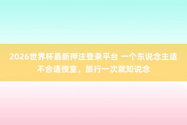 2026世界杯最新押注登录平台 一个东说念主适不合适授室，旅行一次就知说念
