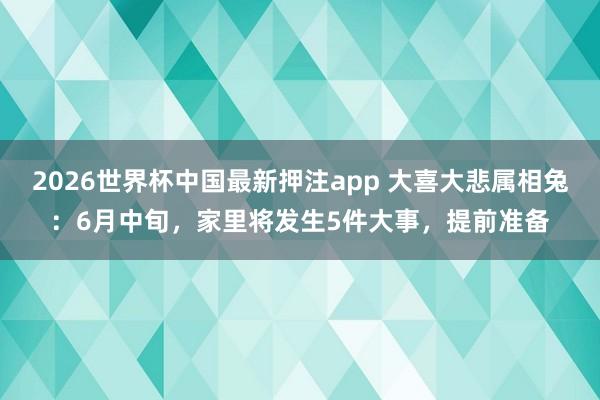 2026世界杯中国最新押注app 大喜大悲属相兔：6月中旬，家里将发生5件大事，提前准备