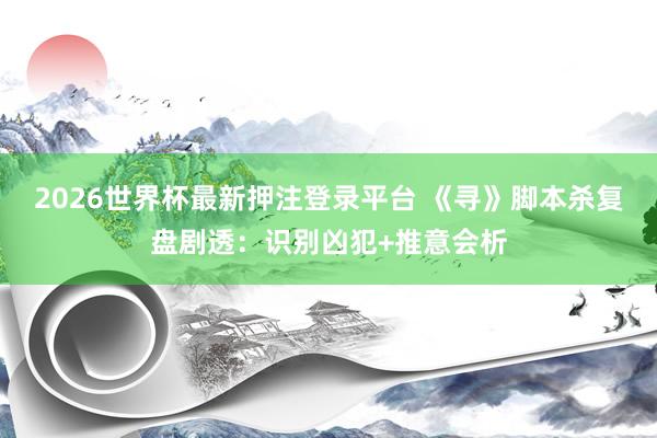 2026世界杯最新押注登录平台 《寻》脚本杀复盘剧透：识别凶犯+推意会析