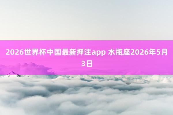 2026世界杯中国最新押注app 水瓶座2026年5月3日
