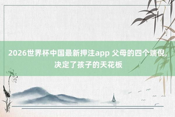 2026世界杯中国最新押注app 父母的四个端倪， 决定了孩子的天花板