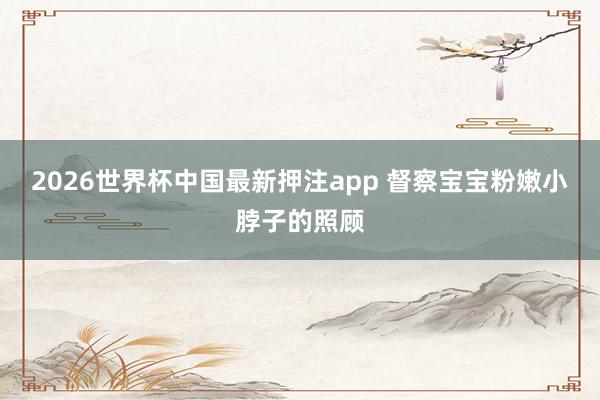 2026世界杯中国最新押注app 督察宝宝粉嫩小脖子的照顾