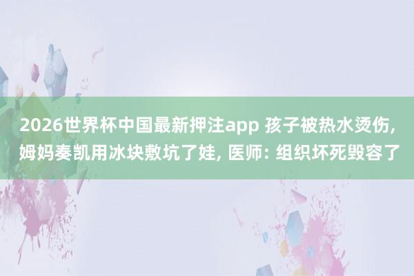 2026世界杯中国最新押注app 孩子被热水烫伤， 姆妈奏凯用冰块敷坑了娃， 医师: 组织坏死毁容了