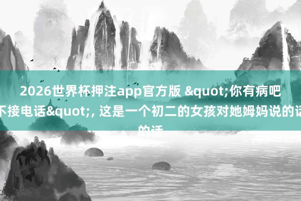 2026世界杯押注app官方版 "你有病吧不接电话", 这是一个初二的女孩对她姆妈说的话