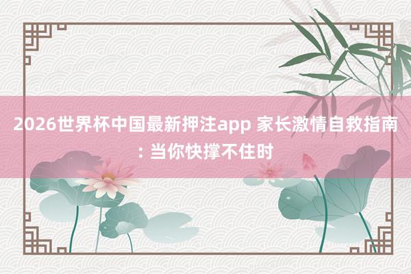 2026世界杯中国最新押注app 家长激情自救指南: 当你快撑不住时