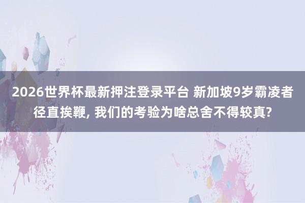 2026世界杯最新押注登录平台 新加坡9岁霸凌者径直挨鞭， 我们的考验为啥总舍不得较真?