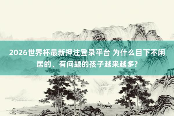 2026世界杯最新押注登录平台 为什么目下不闲居的、有问题的孩子越来越多?