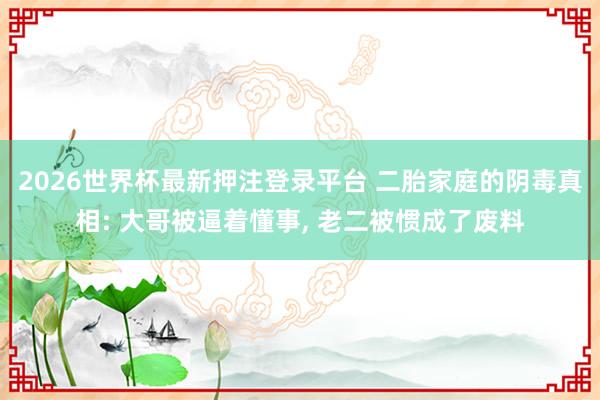 2026世界杯最新押注登录平台 二胎家庭的阴毒真相: 大哥被逼着懂事， 老二被惯成了废料