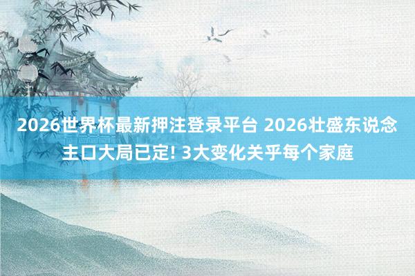 2026世界杯最新押注登录平台 2026壮盛东说念主口大局已定! 3大变化关乎每个家庭
