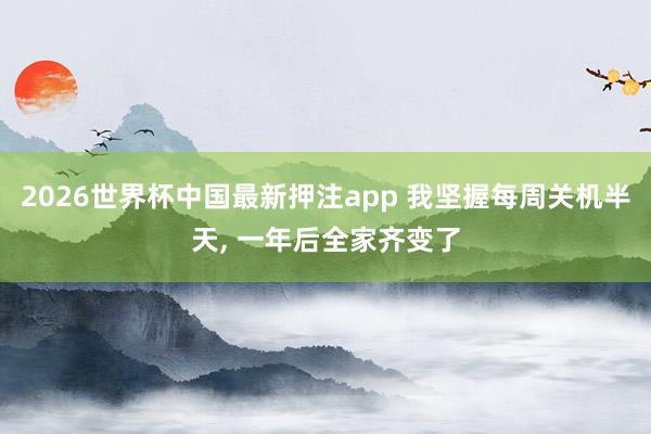 2026世界杯中国最新押注app 我坚握每周关机半天， 一年后全家齐变了
