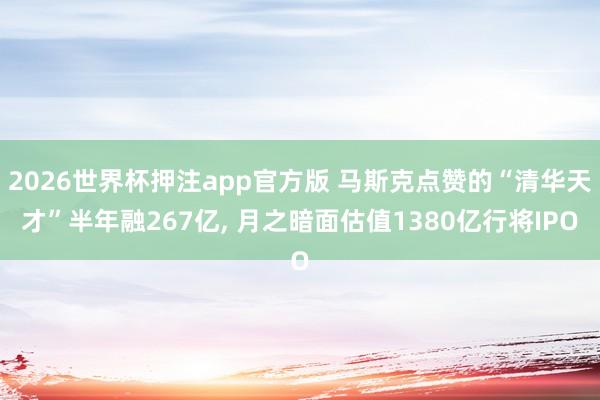 2026世界杯押注app官方版 马斯克点赞的“清华天才”半年融267亿， 月之暗面估值1380亿行将IPO