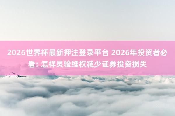 2026世界杯最新押注登录平台 2026年投资者必看: 怎样灵验维权减少证券投资损失