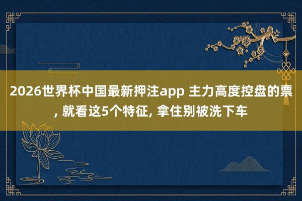 2026世界杯中国最新押注app 主力高度控盘的票, 就看这5个特征, 拿住别被洗下车