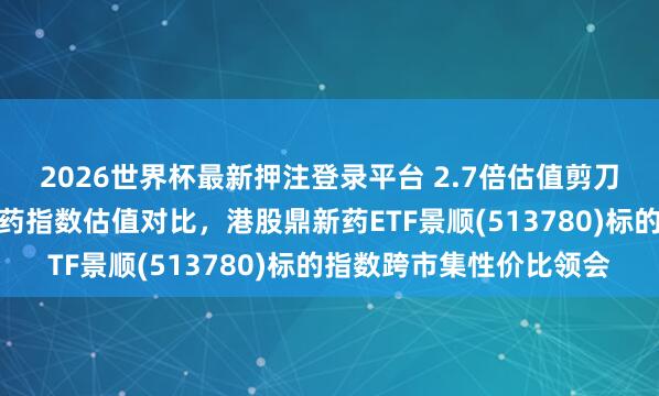 2026世界杯最新押注登录平台 2.7倍估值剪刀差奈何解读?两类鼎新药指数估值对比,港股鼎新药ETF景顺(513780)标的指数跨市集性价比领会