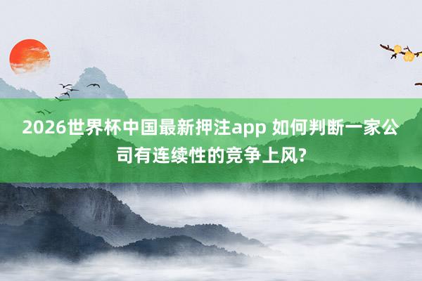 2026世界杯中国最新押注app 如何判断一家公司有连续性的竞争上风?