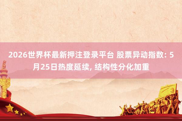 2026世界杯最新押注登录平台 股票异动指数: 5月25日热度延续， 结构性分化加重