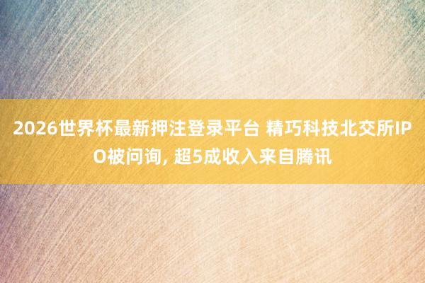2026世界杯最新押注登录平台 精巧科技北交所IPO被问询， 超5成收入来自腾讯