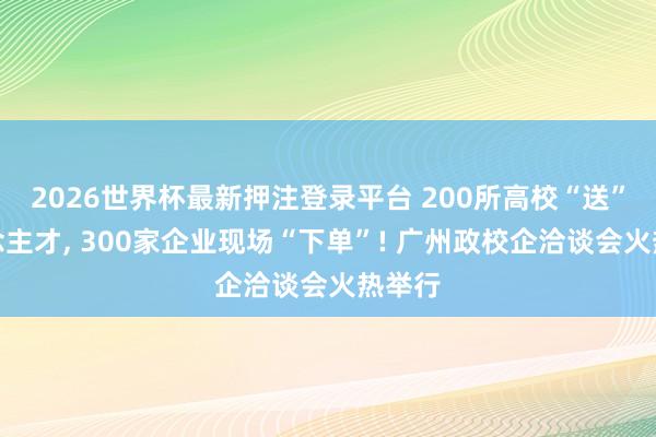 2026世界杯最新押注登录平台 200所高校“送”东说念主才， 300家企业现场“下单”! 广州政校企洽谈会火热举行