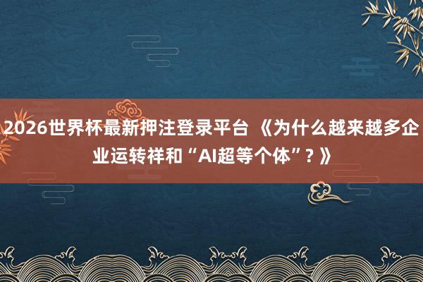 2026世界杯最新押注登录平台 《为什么越来越多企业运转祥和“AI超等个体”? 》