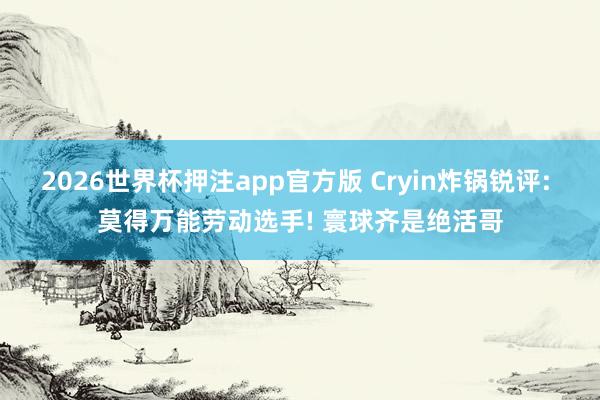 2026世界杯押注app官方版 Cryin炸锅锐评: 莫得万能劳动选手! 寰球齐是绝活哥
