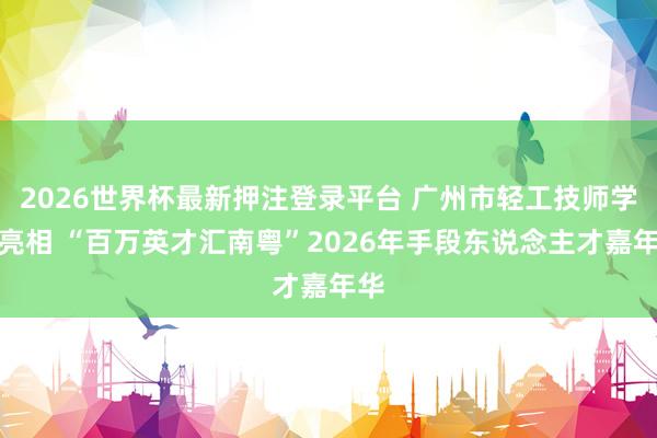 2026世界杯最新押注登录平台 广州市轻工技师学院亮相 “百万英才汇南粤”2026年手段东说念主才嘉年华