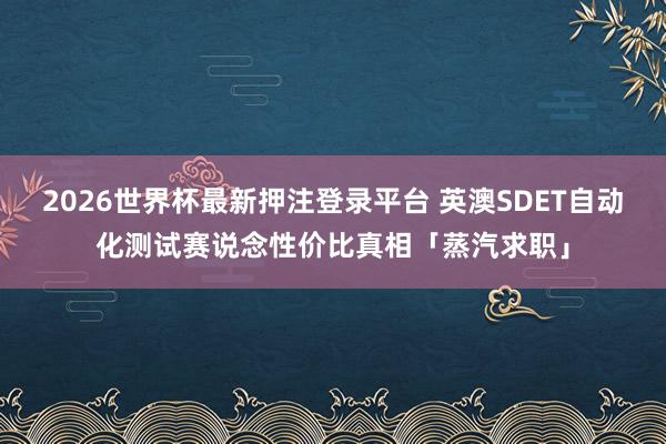 2026世界杯最新押注登录平台 英澳SDET自动化测试赛说念性价比真相「蒸汽求职」