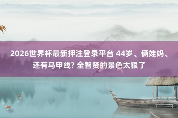 2026世界杯最新押注登录平台 44岁、俩娃妈、还有马甲线? 全智贤的景色太狠了