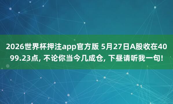 2026世界杯押注app官方版 5月27日A股收在4099.23点， 不论你当今几成仓， 下昼请听我一句!