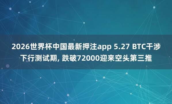 2026世界杯中国最新押注app 5.27 BTC干涉下行测试期， 跌破72000迎来空头第三推