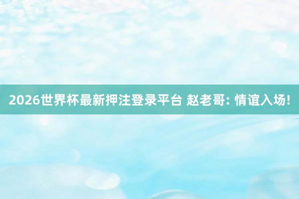 2026世界杯最新押注登录平台 赵老哥: 情谊入场!