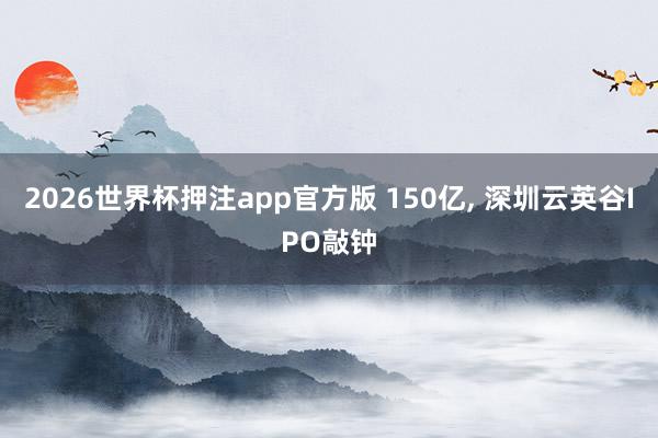 2026世界杯押注app官方版 150亿， 深圳云英谷IPO敲钟