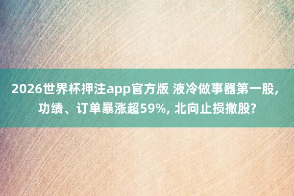 2026世界杯押注app官方版 液冷做事器第一股， 功绩、订单暴涨超59%， 北向止损撤股?