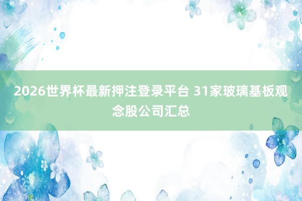 2026世界杯最新押注登录平台 31家玻璃基板观念股公司汇总