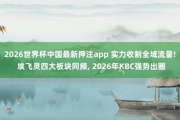 2026世界杯中国最新押注app 实力收割全域流量! 埃飞灵四大板块同频， 2026年KBC强势出圈