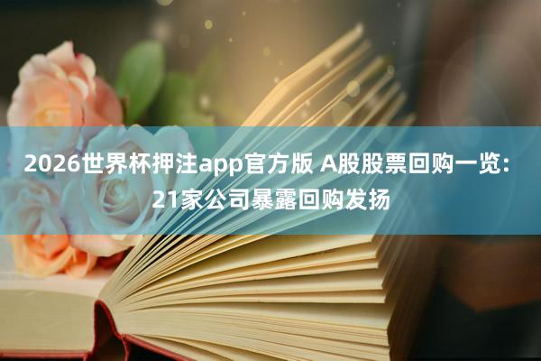 2026世界杯押注app官方版 A股股票回购一览: 21家公司暴露回购发扬